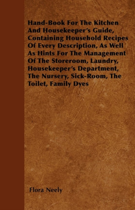 HandBook For The Kitchen And Housekeepers Guide Containing Household Recipes Of Every Description As Well As Hints For The Management Of The  Nursery SickRoom The Toilet Family Dyes