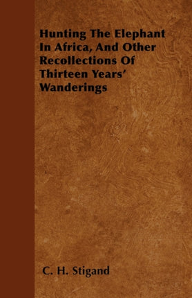 Hunting The Elephant In Africa And Other Recollections Of Thirteen Years Wanderings