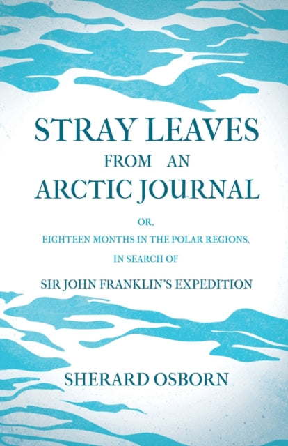 Stray Leaves From An Arctic Journal Or Eighteen Months In The Polar Regions In Search Of Sir John Franklins Expedition In The Years 185051