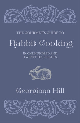 The Gourmets Guide To Rabbit Cooking In One Hundred And TwentyFour Dishes