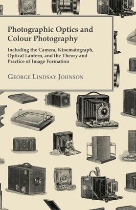 Photographic Optics And Colour Photography  Including The Camera Kinematograph Optical Lantern And The Theory And Practice Of Image Formation