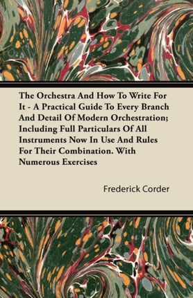 The Orchestra And How To Write For It  A Practical Guide To Every Branch And Detail Of Modern Orchestration Including Full Particulars Of All Instruments Now In Use And Rules For Their Combination. With Numerous Exercises