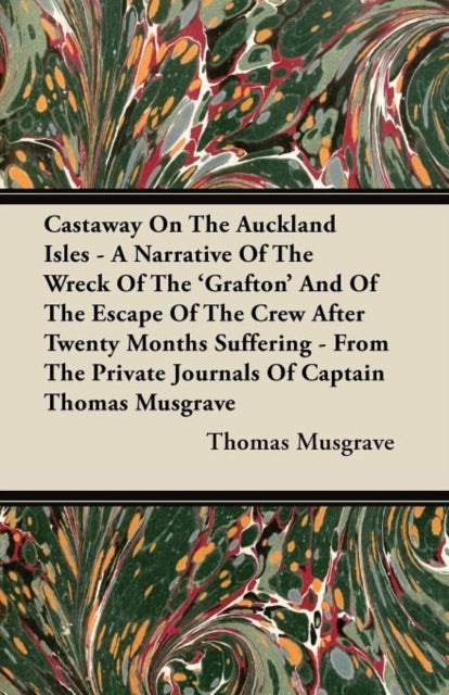 Castaway On The Auckland Isles  A Narrative Of The Wreck Of The Grafton And Of The Escape Of The Crew After Twenty Months Suffering  From The Private Journals Of Captain Thomas Musgrave