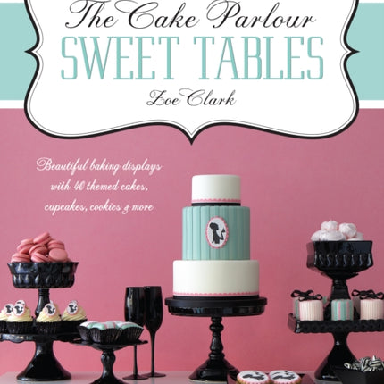 The Cake Parlour Sweet Tables: Beautiful Baking Displays with 40 Themed Cakes, Cupcakes, Cookies & More