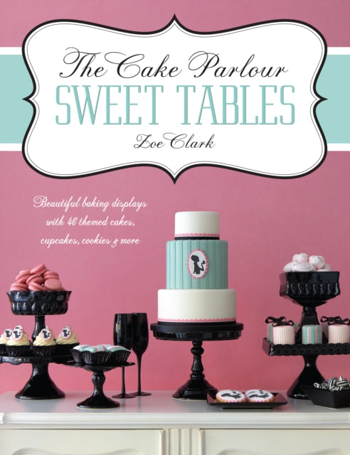 The Cake Parlour Sweet Tables: Beautiful Baking Displays with 40 Themed Cakes, Cupcakes, Cookies & More