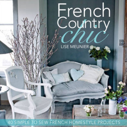 French Country Chic 40 Sewing Projects for Customising and Decorating Your Home 40 Simple to Sew French Homestyle Projects