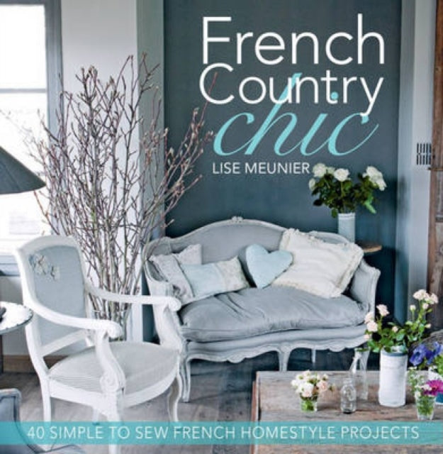 French Country Chic 40 Sewing Projects for Customising and Decorating Your Home 40 Simple to Sew French Homestyle Projects