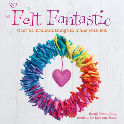 Felt Fantastic: Over 25 Brilliant Things to Make with Wool Felt