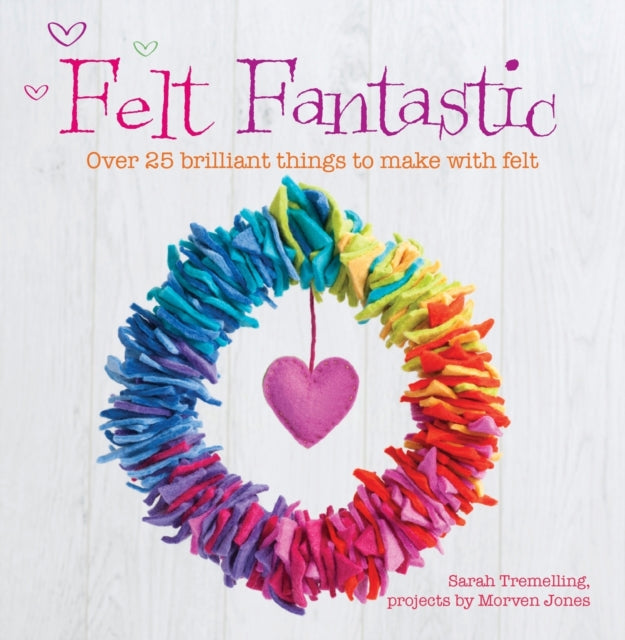 Felt Fantastic: Over 25 Brilliant Things to Make with Wool Felt