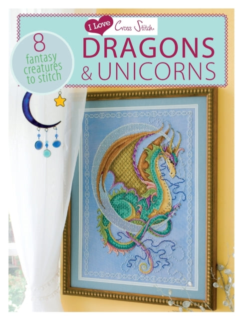 I Love Cross Stitch – Dragons & Unicorns: 8 Fantasy Creatures to Stitch