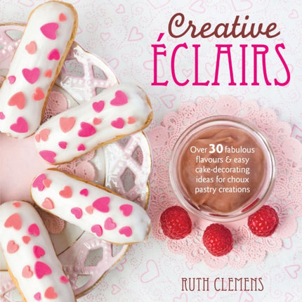 Creative ÉClairs: Over 30 Fabulous Flavours and Easy Cake-Decorating Ideas for Choux Pastry Creations