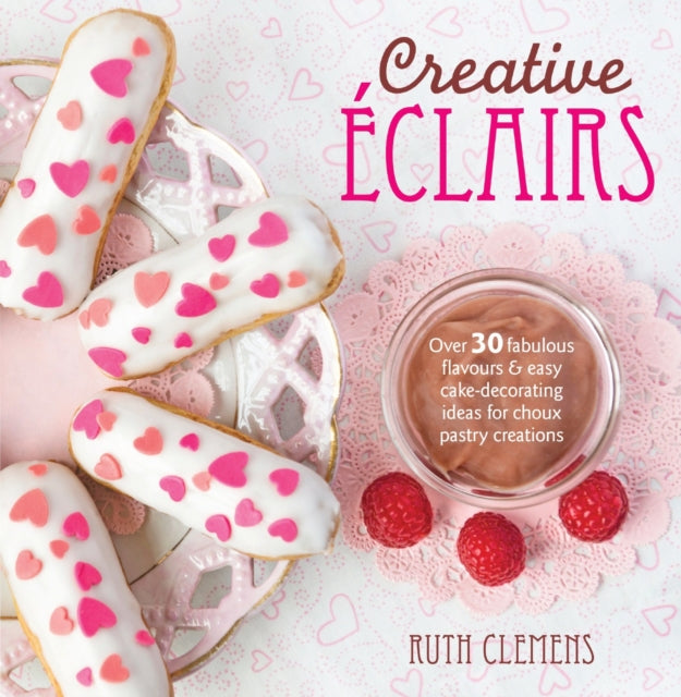 Creative ÉClairs: Over 30 Fabulous Flavours and Easy Cake-Decorating Ideas for Choux Pastry Creations