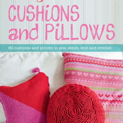 Making Cushions and Pillows: 60 Cushions and Pillows to Sew, Stitch, Knit and Crochet