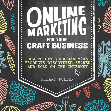 Online Marketing for Your Craft Business: How to Get Your Handmade Products Discovered, Shared and Sold on the Internet