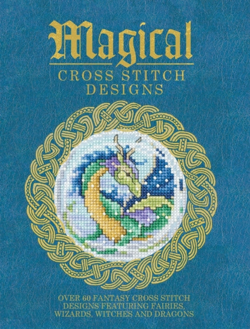 Magical Cross Stitch Designs: Over 60 Fantasy Cross Stitch Designs Featuring Unicorns, Dragons, Witches and Wizards