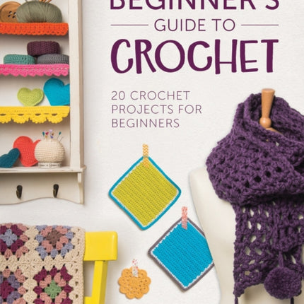 Beginner'S Guide to Crochet: 20 Crochet Projects for Beginners