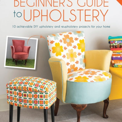 The Beginner's Guide to Upholstery: 10 Achievable DIY Upholstery and Reupholstery Projects for Your Home