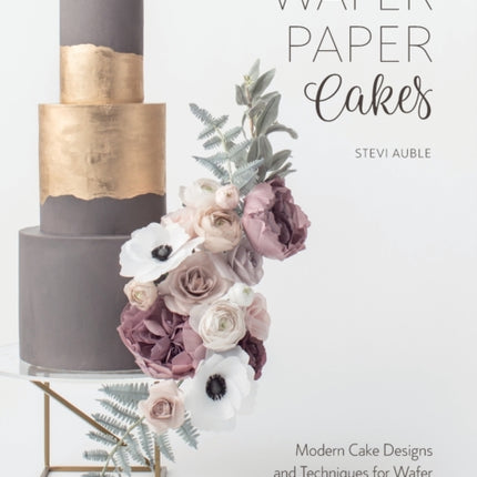 Wafer Paper Cakes: Modern Cake Designs and Techniques for Wafer Paper Flowers and More