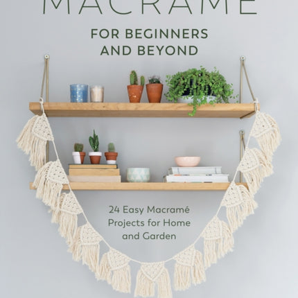 Macramé for Beginners and Beyond: 24 Easy Macramé Projects for Home and Garden