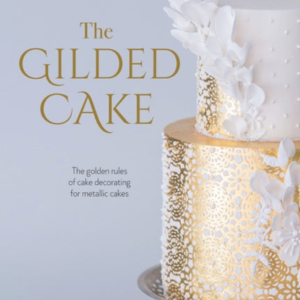 The Gilded Cake: The Golden Rules of Cake Decorating for Metallic Cakes