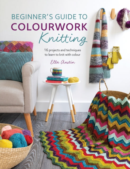 Beginner'S Guide to Colourwork Knitting: 16 Projects and Techniques to Learn to Knit with Colour