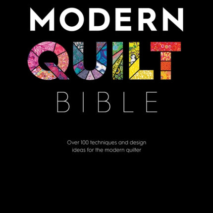 Modern Quilt Bible: Over 100 Techniques and Design Ideas for the Modern Quilter