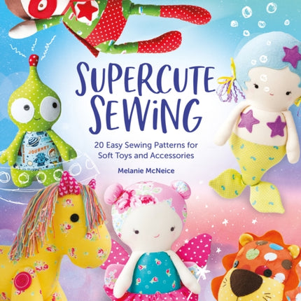 Melly & Me: Supercute Sewing: 20 Easy Sewing Patterns for Soft Toys and Accessories