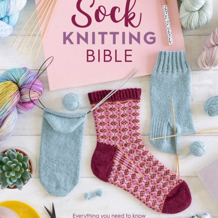 The Sock Knitting Bible: Everything You Need to Know About How to Knit Socks