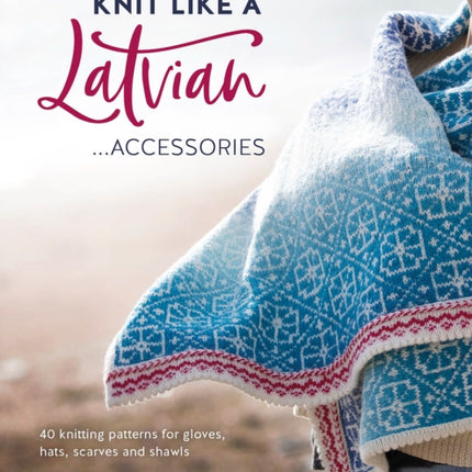 Knit Like a Latvian: Accessories: 40 Knitting Patterns for Gloves, Hats, Scarves and Shawls