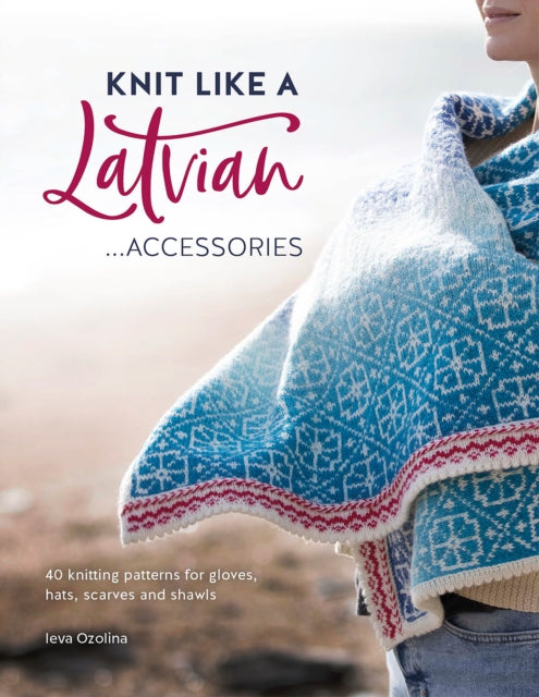 Knit Like a Latvian: Accessories: 40 Knitting Patterns for Gloves, Hats, Scarves and Shawls