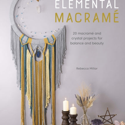 Elemental Macramé: 20 Macramé and Crystal Projects for Balance and Beauty