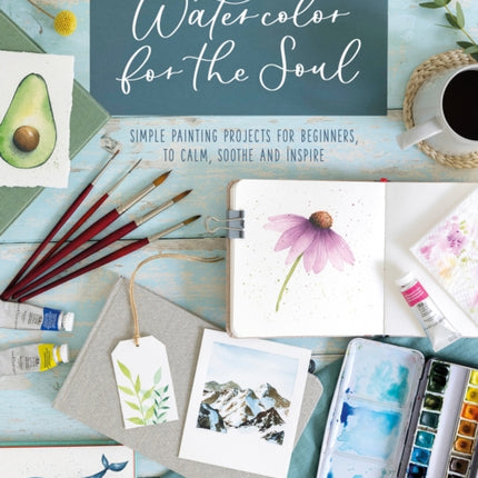 Watercolor for the Soul: Simple Painting Projects for Beginners, to Calm, Soothe and Inspire