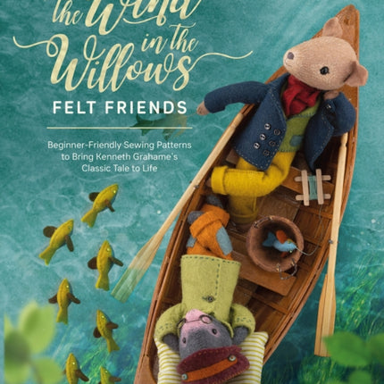 The Wind in the Willows Felt Friends: Beginner-Friendly Sewing Patterns to Bring Kenneth Grahame’s Classic to Life