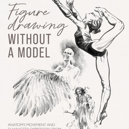 Figure Drawing without a Model: Anatomy, Movement and Character Expression from Memory and Imagination.