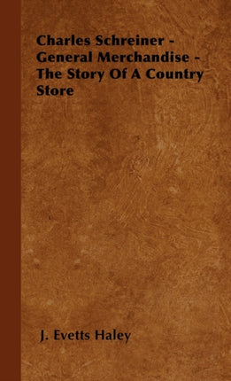 Charles Schreiner  General Merchandise  The Story of a Country Store