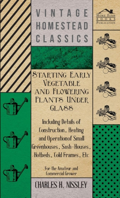 Starting Early Vegetable And Flowering Plants Under Glass  Including Details Of Construction Heating And Operation Of Small Greenhouses  Etc  For The Amateur And Commercial Grower