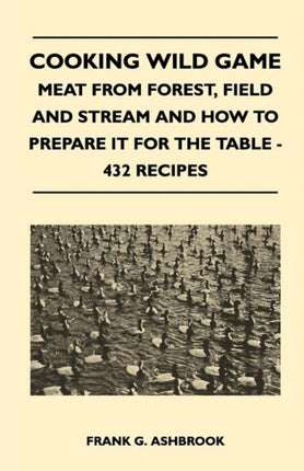 Cooking Wild Game  Meat From Forest Field And Stream And How To Prepare It For The Table  432 Recipes