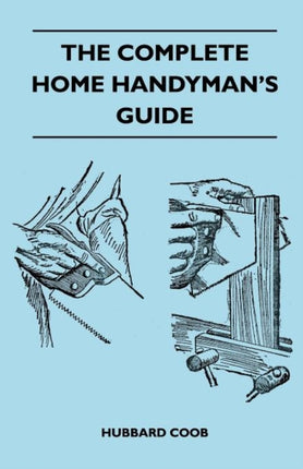 The Complete Home Handymans Guide  Hundreds Of MoneySaving Helpful Suggestions For Making Repairs And Improvements In And Around Your Home