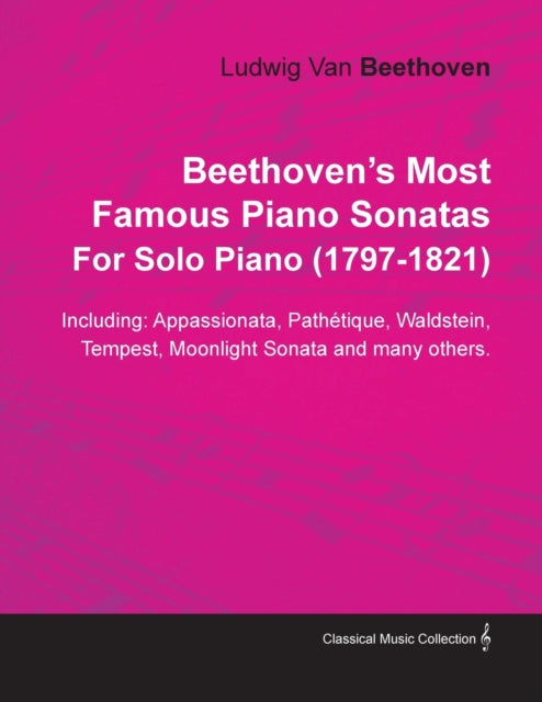 Beethovens Most Famous Piano Sonatas Including Appassionata Pathetque Waldstein Tempest Moonlight Sonata and Many Others By Ludwig Van Beethoven For Solo Piano 17701827