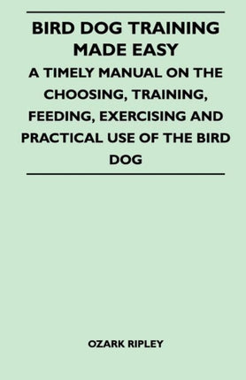 Bird Dog Training Made Easy  A Timely Manual On The Choosing Training Feeding Exercising And Practical Use Of The Bird Dog