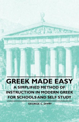 Greek Made Easy  A Simplified Method of Instruction in Modern Greek for Schools and Self Study