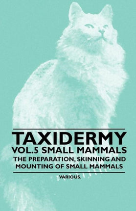 Taxidermy Vol 5 Small Mammals  The Preparation Skinning and Mounting of Small Mammals