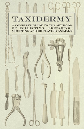 Taxidermy  A Complete Guide to the Methods of Collecting Preparing Mounting and Displaying Animals