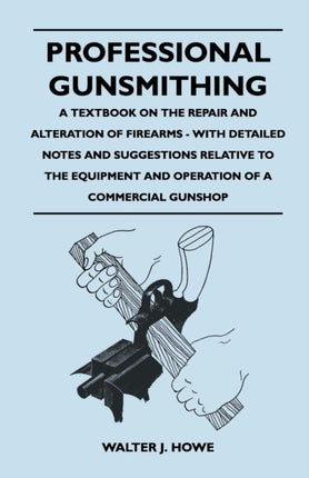 Professional Gunsmithing  A Textbook on the Repair and Alteration of Firearms  With Detailed Notes and Suggestions Relative to the Equipment and Operation of a Commercial Gun Shop