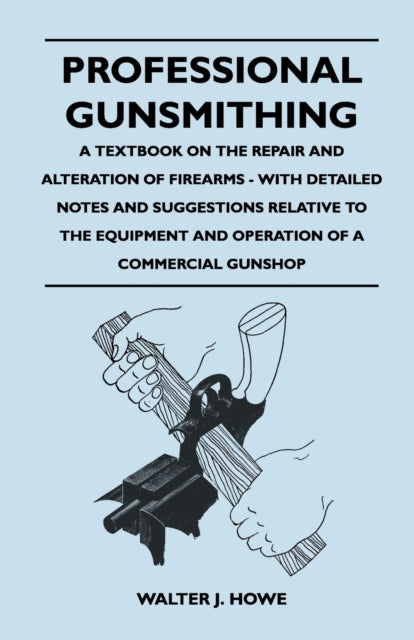Professional Gunsmithing  A Textbook on the Repair and Alteration of Firearms  With Detailed Notes and Suggestions Relative to the Equipment and Operation of a Commercial Gun Shop