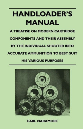 Handloaders Manual  A Treatise on Modern Cartridge Components and Their Assembly by the Individual Shooter Into Accurate Ammunition to Best Suit His Various Purposes