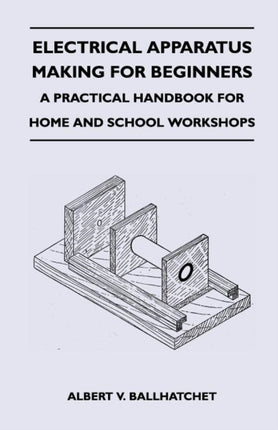 Electrical Apparatus Making for Beginners  A Practical Handbook for Home and School Workshops
