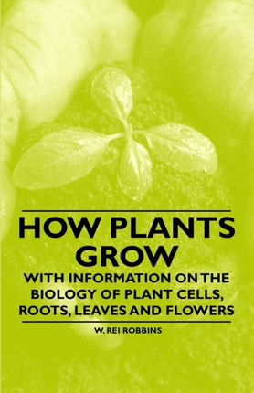 How Plants Grow  With Information on the Biology of Plant Cells Roots Leaves and Flowers