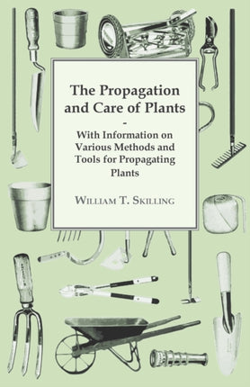 The Propagation and Care of Plants  With Information on Various Methods and Tools for Propagating Plants