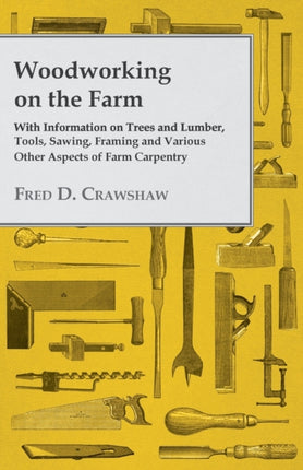 Woodworking on the Farm  With Information on Trees and Lumber Tools Sawing Framing and Various Other Aspects of Farm Carpentry